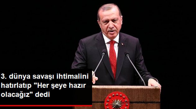Erdoğan, 3. Dünya Savaşı İhtimalini Dile Getirip "Her Şeye Hazır Olacağız!" Dedi
